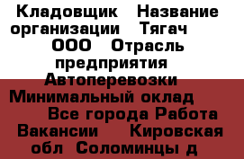 Кладовщик › Название организации ­ Тягач 2001, ООО › Отрасль предприятия ­ Автоперевозки › Минимальный оклад ­ 25 000 - Все города Работа » Вакансии   . Кировская обл.,Соломинцы д.